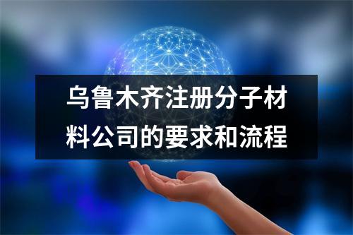 烏魯木齊注冊分子材料公司的要求和流程