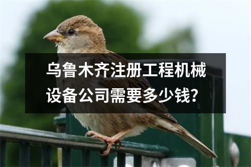 烏魯木齊注冊(cè)工程機(jī)械設(shè)備公司需要多少錢？