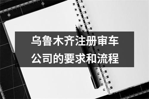 烏魯木齊注冊審車公司的要求和流程