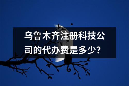 烏魯木齊注冊(cè)科技公司的代辦費(fèi)是多少？