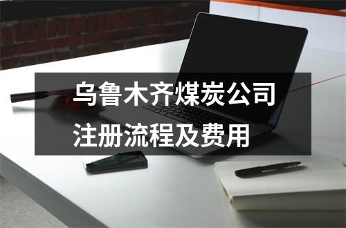 烏魯木齊煤炭公司注冊流程及費(fèi)用