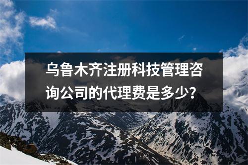 烏魯木齊注冊科技管理咨詢公司的代理費是多少？