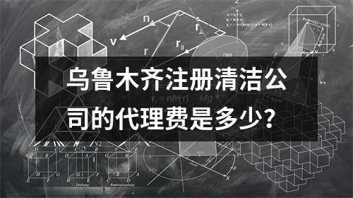 烏魯木齊注冊清潔公司的代理費是多少？