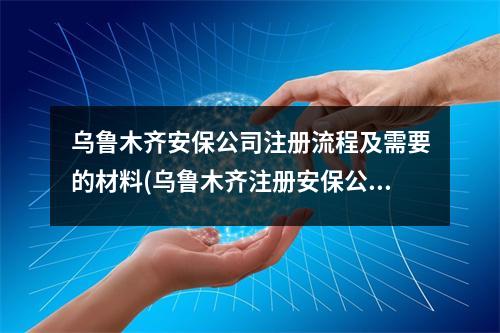 烏魯木齊安保公司注冊流程及需要的材料(烏魯木齊注冊安保公司需要多少錢)