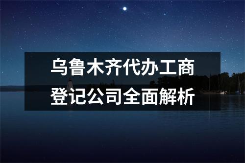 烏魯木齊代辦工商登記公司全面解析
