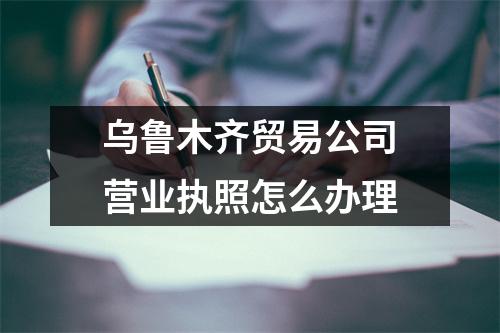 烏魯木齊貿(mào)易公司營業(yè)執(zhí)照怎么辦理