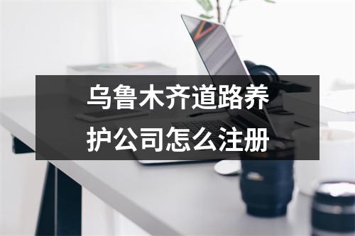 烏魯木齊道路養(yǎng)護(hù)公司怎么注冊(cè)