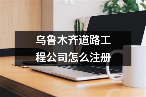 烏魯木齊道路工程公司怎么注冊