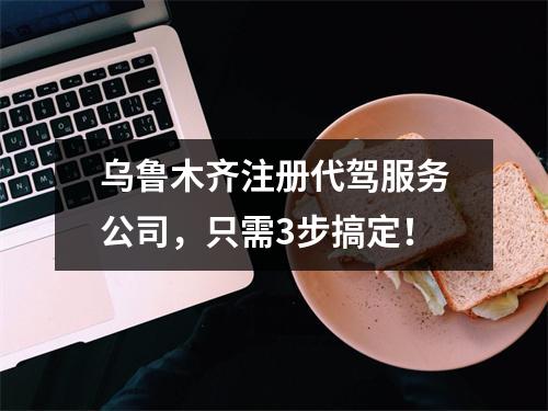 烏魯木齊注冊(cè)代駕服務(wù)公司，只需3步搞定！