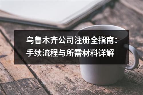 烏魯木齊公司注冊全指南：手續(xù)流程與所需材料詳解