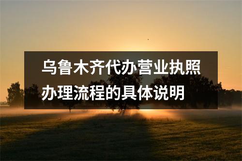 烏魯木齊代辦營業(yè)執(zhí)照辦理流程的具體說明