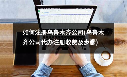 如何注冊烏魯木齊公司(烏魯木齊公司代辦注冊收費及步驟) 