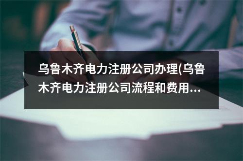 烏魯木齊電力注冊公司辦理(烏魯木齊電力注冊公司流程和費用標準)