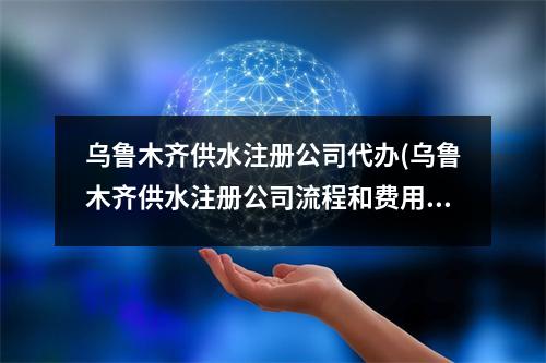 烏魯木齊供水注冊公司代辦(烏魯木齊供水注冊公司流程和費用標(biāo)準(zhǔn))