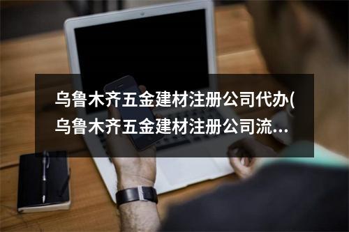 烏魯木齊五金建材注冊(cè)公司代辦(烏魯木齊五金建材注冊(cè)公司流程和費(fèi)用標(biāo)準(zhǔn))