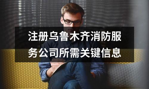 注冊烏魯木齊消防服務(wù)公司所需關(guān)鍵信息