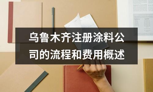 烏魯木齊注冊涂料公司的流程和費用概述
