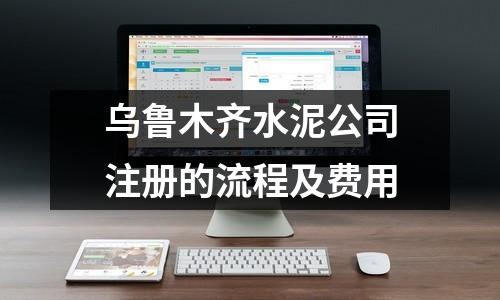 烏魯木齊水泥公司注冊的流程及費用