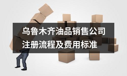 烏魯木齊油品銷售公司注冊(cè)流程及費(fèi)用標(biāo)準(zhǔn)