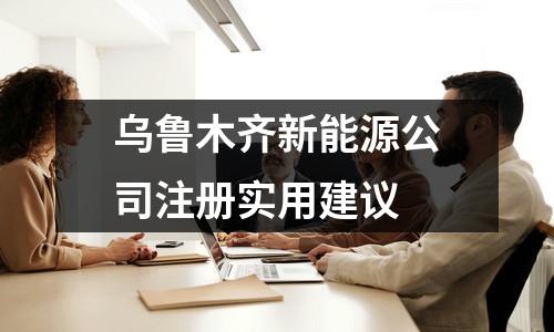 烏魯木齊新能源公司注冊(cè)實(shí)用建議