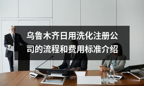 烏魯木齊日用洗化注冊(cè)公司的流程和費(fèi)用標(biāo)準(zhǔn)介紹