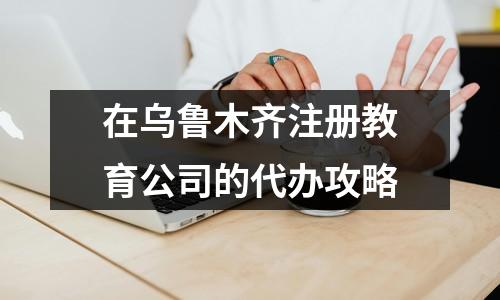 在烏魯木齊注冊教育公司的代辦攻略