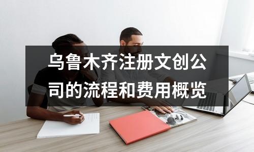 烏魯木齊注冊文創(chuàng)公司的流程和費(fèi)用概覽