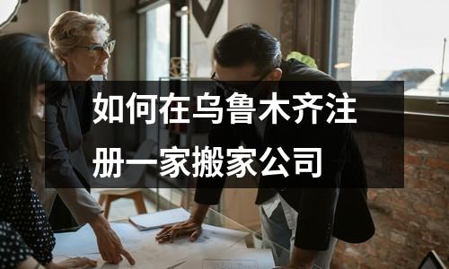 如何在烏魯木齊注冊一家搬家公司
