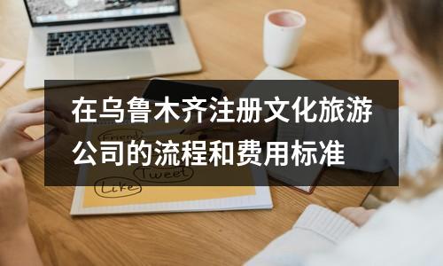 在烏魯木齊注冊(cè)文化旅游公司的流程和費(fèi)用標(biāo)準(zhǔn)
