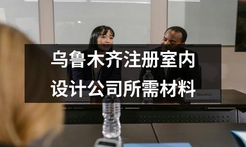 烏魯木齊注冊(cè)室內(nèi)設(shè)計(jì)公司所需材料