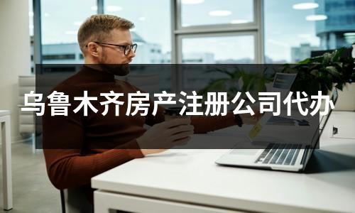 烏魯木齊房產(chǎn)注冊公司代辦
