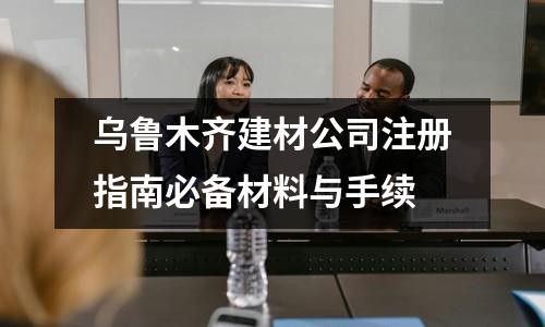 烏魯木齊建材公司注冊(cè)指南必備材料與手續(xù)
