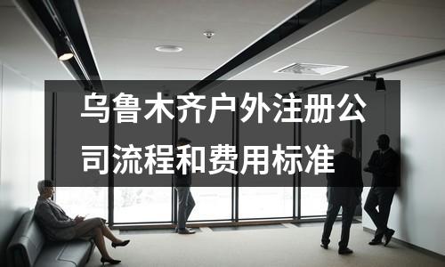 烏魯木齊戶外注冊公司流程和費(fèi)用標(biāo)準(zhǔn)