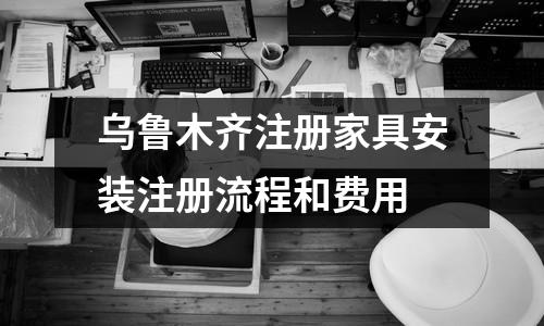烏魯木齊注冊(cè)家具安裝注冊(cè)流程和費(fèi)用