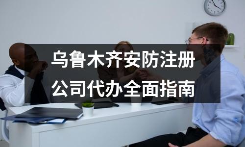 烏魯木齊安防注冊(cè)公司代辦全面指南