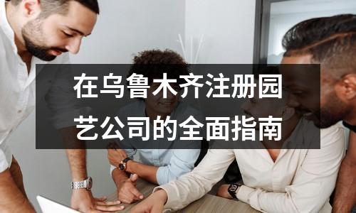 在烏魯木齊注冊(cè)園藝公司的全面指南