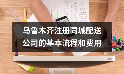 烏魯木齊注冊同城配送公司的基本流程和費用