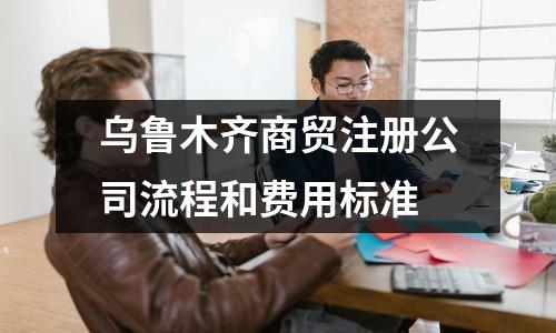 烏魯木齊商貿(mào)注冊公司流程和費用標(biāo)準(zhǔn)