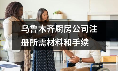 烏魯木齊廚房公司注冊(cè)所需材料和手續(xù)