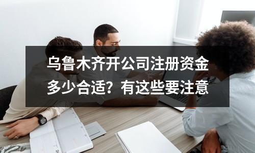 烏魯木齊開公司注冊資金多少合適？有這些要注意