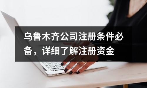 烏魯木齊公司注冊條件必備，詳細了解注冊資金