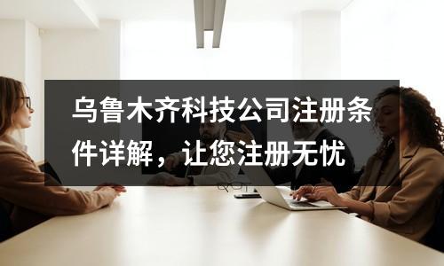 烏魯木齊科技公司注冊(cè)條件詳解，讓您注冊(cè)無(wú)憂