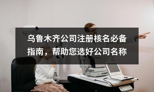 烏魯木齊公司注冊(cè)核名必備指南，幫助您選好公司名稱