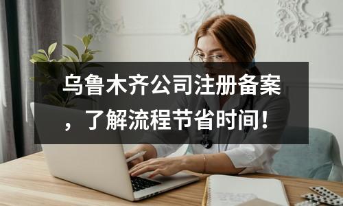 烏魯木齊公司注冊(cè)備案，了解流程節(jié)省時(shí)間！