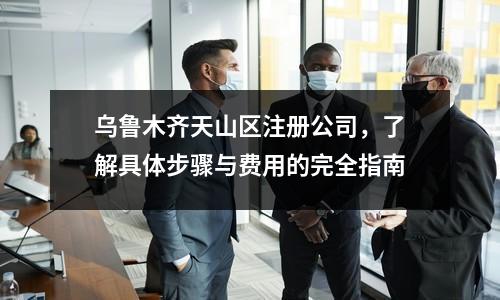 烏魯木齊天山區(qū)注冊公司，了解具體步驟與費(fèi)用的完全指南