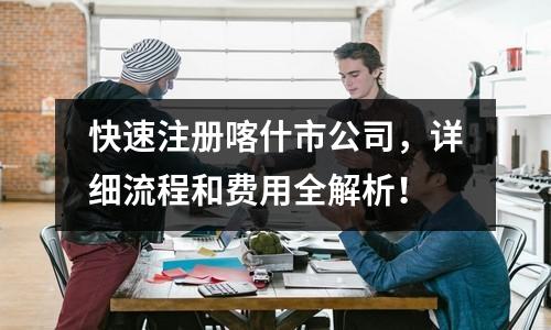 快速注冊喀什市公司，詳細流程和費用全解析！