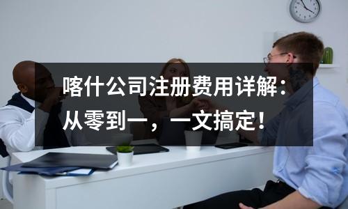 喀什公司注冊費用詳解：從零到一，一文搞定！