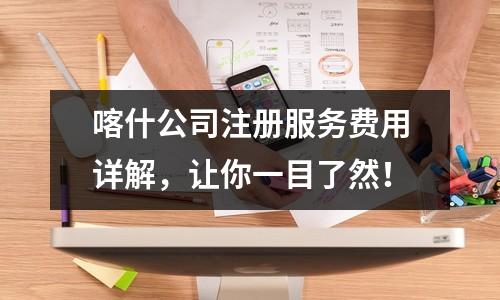 喀什公司注冊(cè)服務(wù)費(fèi)用詳解，讓你一目了然！