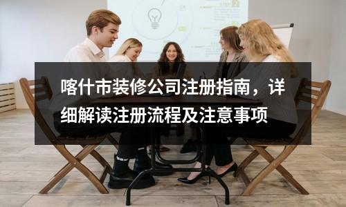 喀什市裝修公司注冊(cè)指南，詳細(xì)解讀注冊(cè)流程及注意事項(xiàng)