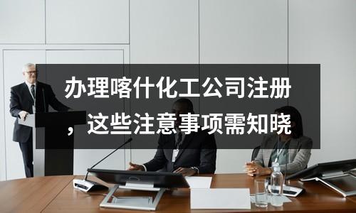 辦理喀什化工公司注冊(cè)，這些注意事項(xiàng)需知曉
